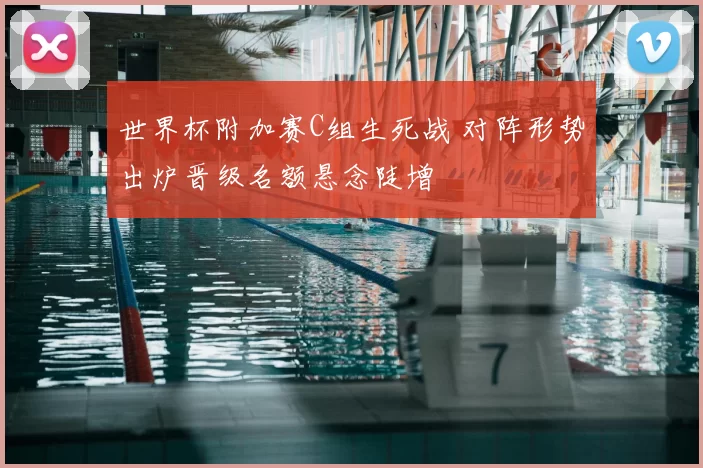 世界杯附加赛C组生死战 对阵形势出炉晋级名额悬念陡增