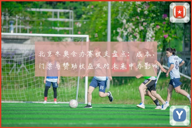 北京冬奥会办赛收支盘点：成本、门票与赞助收益及对未来申办影响