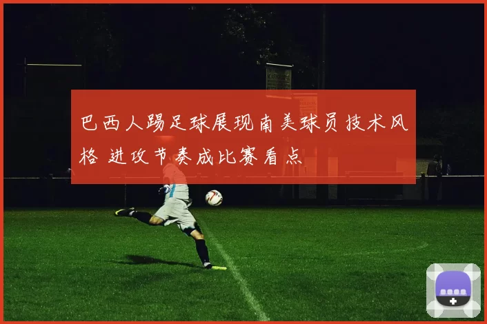 巴西人踢足球展现南美球员技术风格 进攻节奏成比赛看点