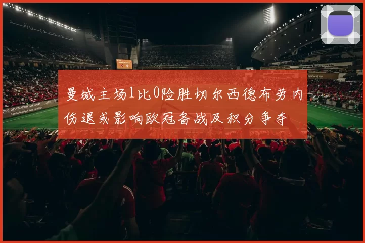 曼城主场1比0险胜切尔西德布劳内伤退或影响欧冠备战及积分争夺