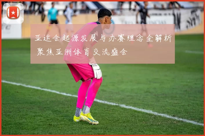 亚运会起源发展与办赛理念全解析 聚焦亚洲体育交流盛会