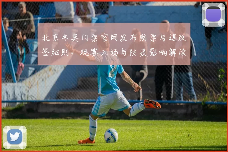 北京冬奥门票官网发布购票与退改签细则，观赛入场与防疫影响解读