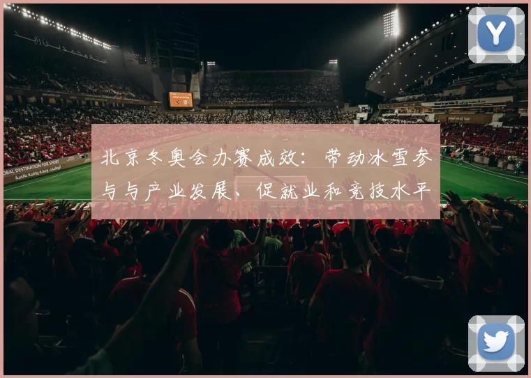 北京冬奥会办赛成效：带动冰雪参与与产业发展、促就业和竞技水平提升