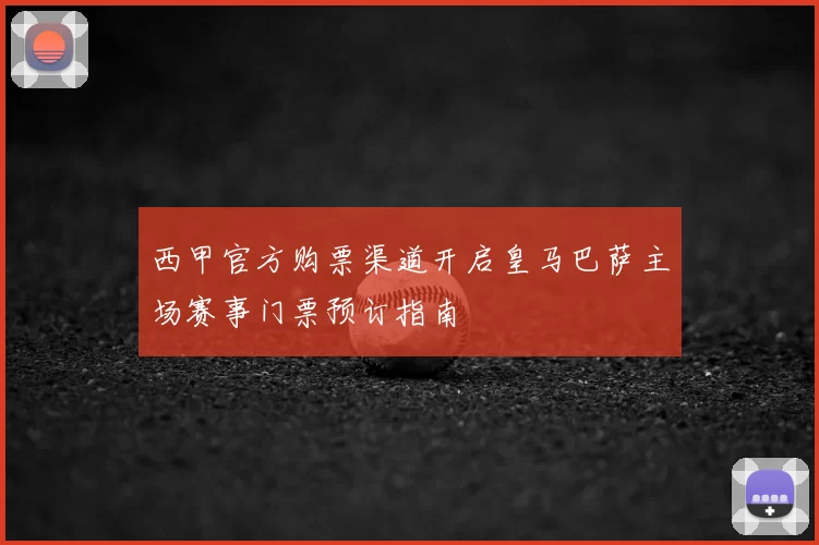 西甲官方购票渠道开启皇马巴萨主场赛事门票预订指南