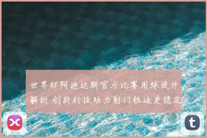 世界杯阿迪达斯官方比赛用球设计解析 创新科技助力射门轨迹更稳定