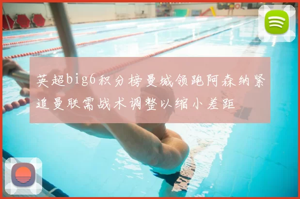 英超big6积分榜曼城领跑阿森纳紧追曼联需战术调整以缩小差距