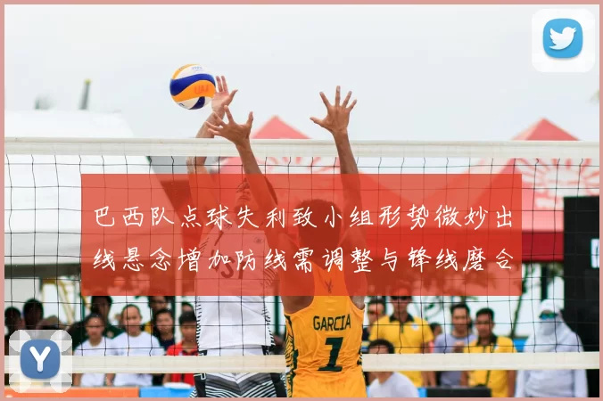 巴西队点球失利致小组形势微妙出线悬念增加防线需调整与锋线磨合