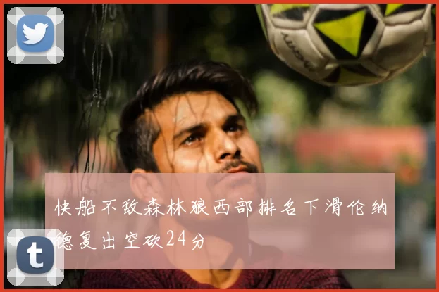 快船不敌森林狼西部排名下滑伦纳德复出空砍24分