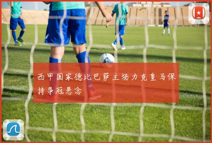 西甲国家德比巴萨主场力克皇马保持争冠悬念