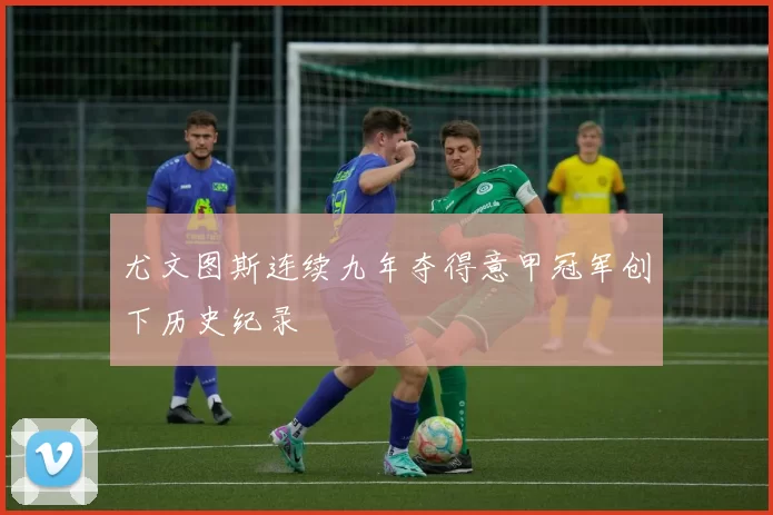 尤文图斯连续九年夺得意甲冠军创下历史纪录