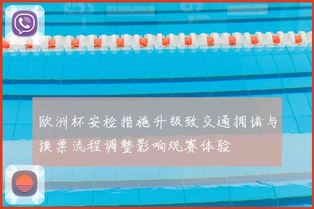 欧洲杯安检措施升级致交通拥堵与换票流程调整影响观赛体验