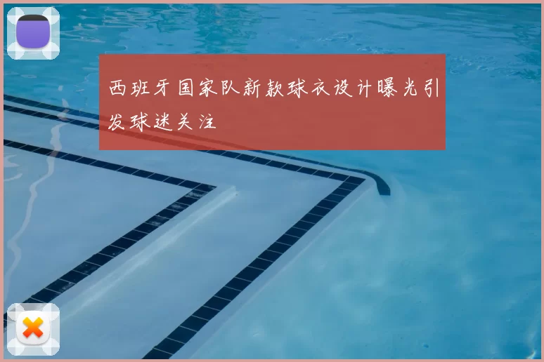 西班牙国家队新款球衣设计曝光引发球迷关注