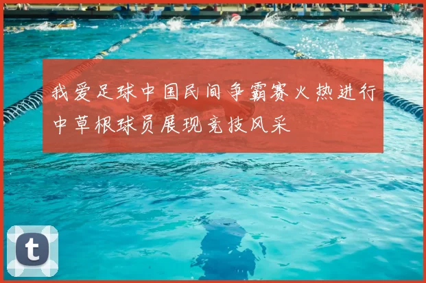 我爱足球中国民间争霸赛火热进行中草根球员展现竞技风采