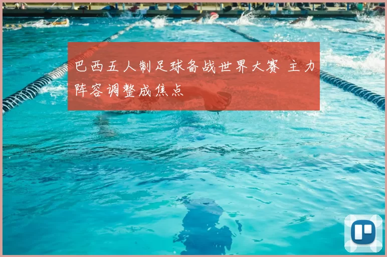 巴西五人制足球备战世界大赛 主力阵容调整成焦点