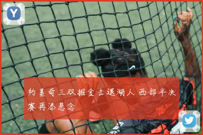 约基奇三双掘金击退湖人 西部半决赛再添悬念