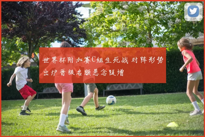 世界杯附加赛C组生死战 对阵形势出炉晋级名额悬念陡增