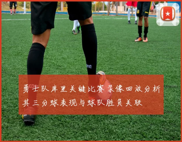 勇士队库里关键比赛录像回放分析其三分球表现与球队胜负关联