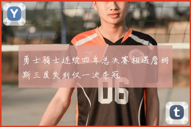 勇士骑士连续四年总决赛相遇詹姆斯三度失利仅一次夺冠