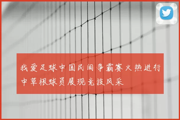 我爱足球中国民间争霸赛火热进行中草根球员展现竞技风采