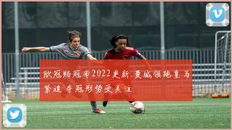 欧冠赔冠率2022更新 曼城领跑皇马紧追 夺冠形势受关注