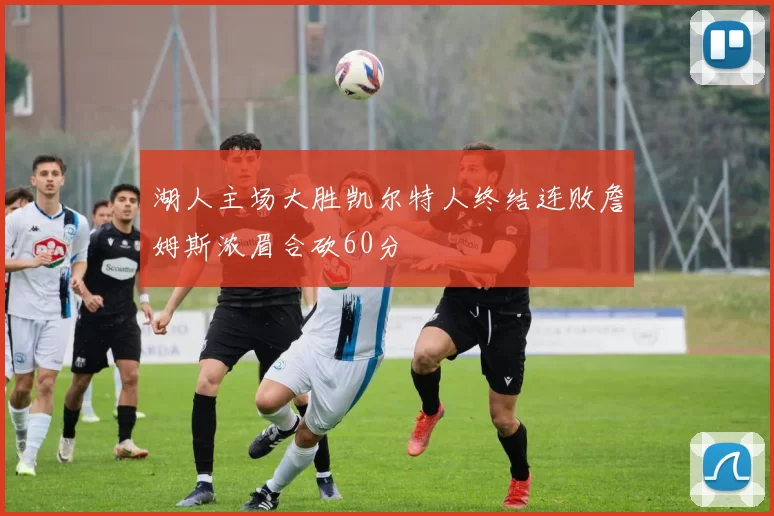 湖人主场大胜凯尔特人终结连败詹姆斯浓眉合砍60分