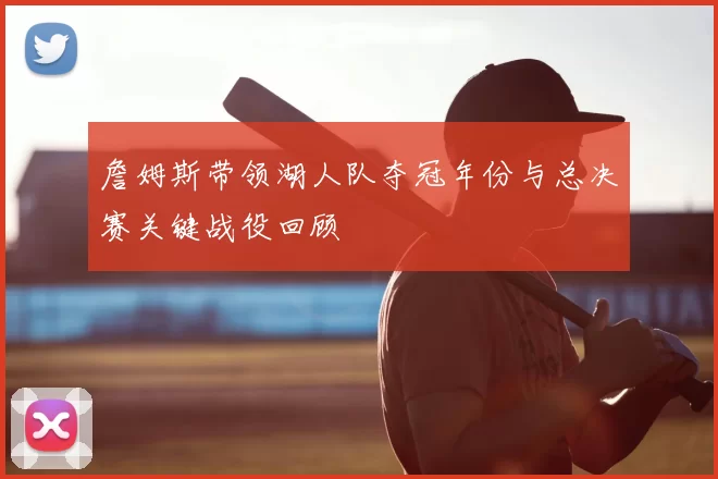 詹姆斯带领湖人队夺冠年份与总决赛关键战役回顾