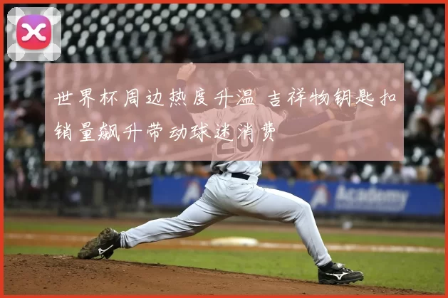 世界杯周边热度升温 吉祥物钥匙扣销量飙升带动球迷消费