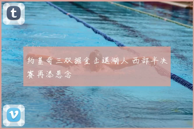 约基奇三双掘金击退湖人 西部半决赛再添悬念