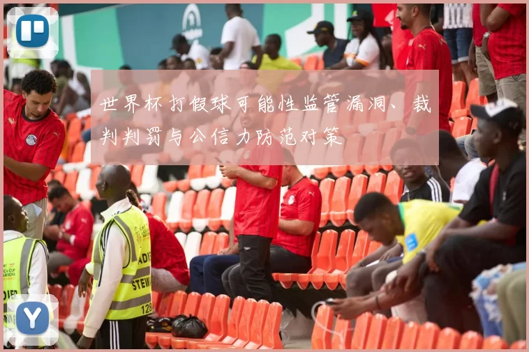 世界杯打假球可能性监管漏洞、裁判判罚与公信力防范对策
