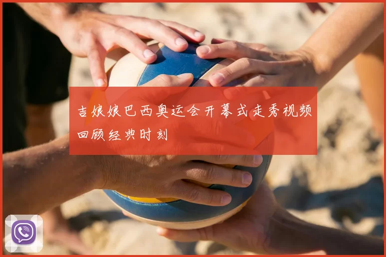 吉娘娘巴西奥运会开幕式走秀视频回顾经典时刻