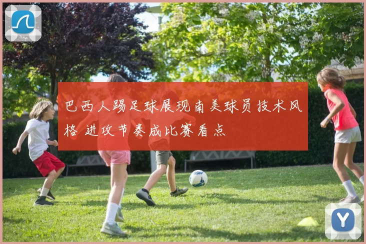 巴西人踢足球展现南美球员技术风格 进攻节奏成比赛看点