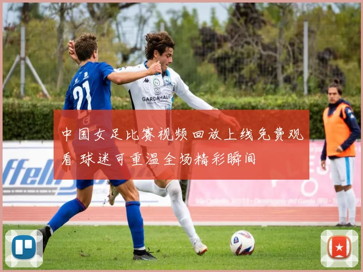 中国女足比赛视频回放上线免费观看 球迷可重温全场精彩瞬间