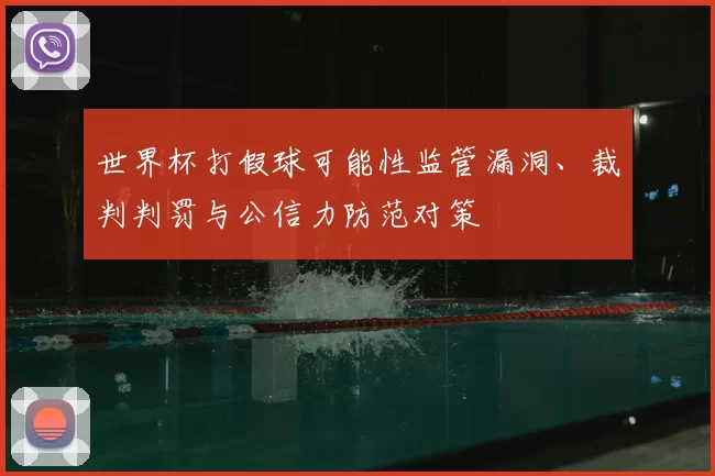 世界杯打假球可能性监管漏洞、裁判判罚与公信力防范对策