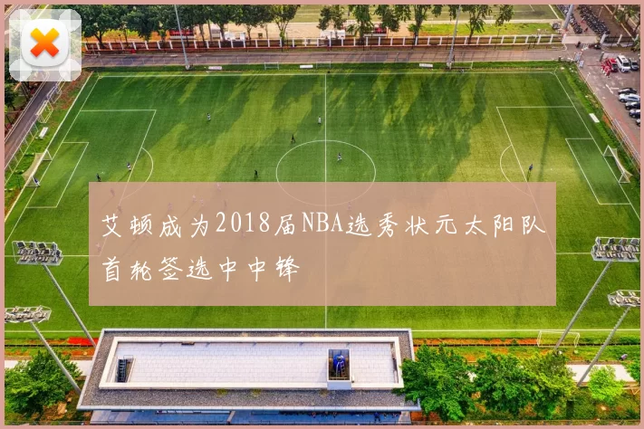 艾顿成为2018届NBA选秀状元太阳队首轮签选中中锋