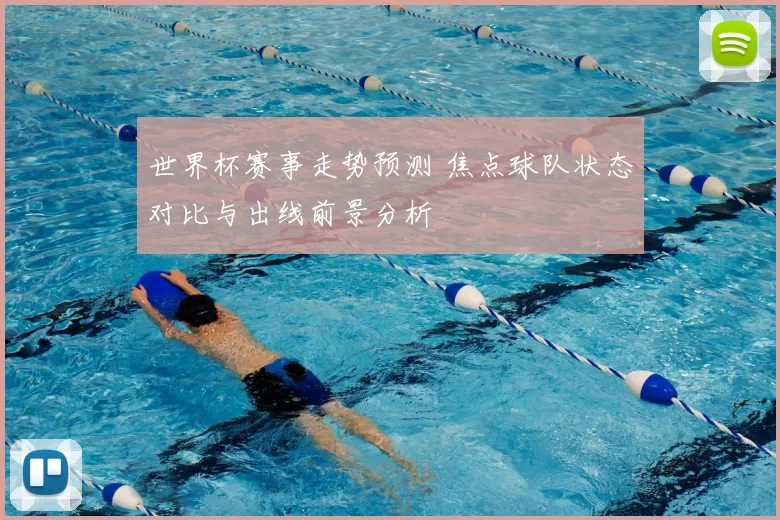 世界杯赛事走势预测 焦点球队状态对比与出线前景分析
