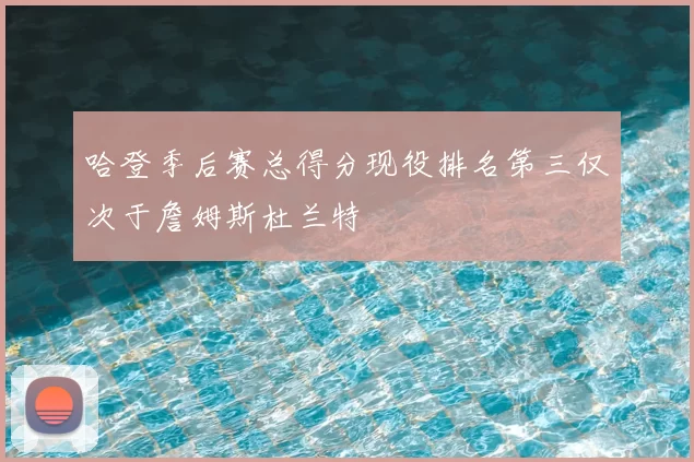 哈登季后赛总得分现役排名第三仅次于詹姆斯杜兰特