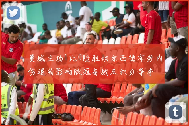 曼城主场1比0险胜切尔西德布劳内伤退或影响欧冠备战及积分争夺