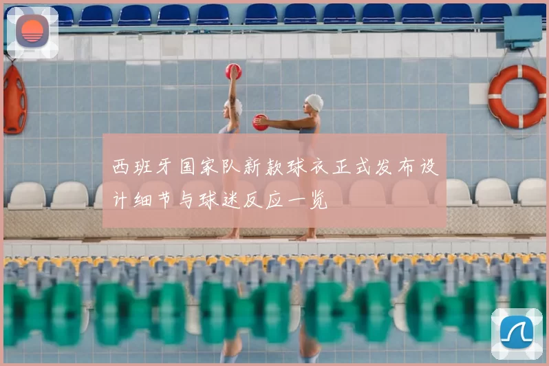 西班牙国家队新款球衣正式发布设计细节与球迷反应一览