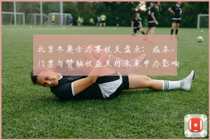 北京冬奥会办赛收支盘点：成本、门票与赞助收益及对未来申办影响