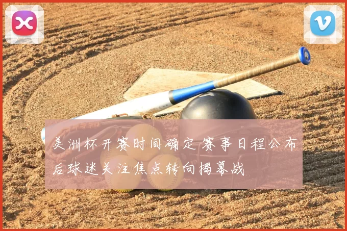 美洲杯开赛时间确定 赛事日程公布后球迷关注焦点转向揭幕战