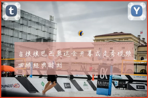 吉娘娘巴西奥运会开幕式走秀视频回顾经典时刻