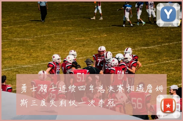 勇士骑士连续四年总决赛相遇詹姆斯三度失利仅一次夺冠