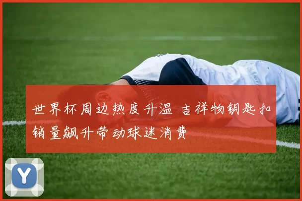 世界杯周边热度升温 吉祥物钥匙扣销量飙升带动球迷消费