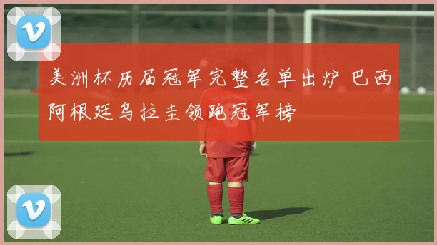 美洲杯历届冠军完整名单出炉 巴西阿根廷乌拉圭领跑冠军榜