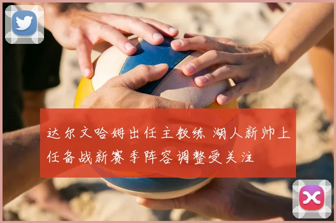 达尔文哈姆出任主教练 湖人新帅上任备战新赛季阵容调整受关注