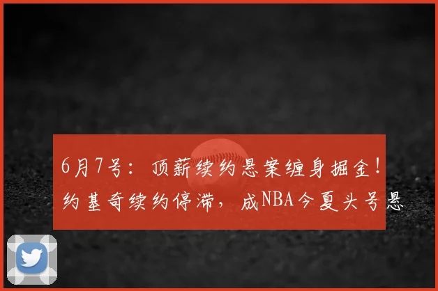 6月7号:顶薪续约悬案缠身掘金!约基奇续约停滞,成NBA今夏头号悬念_赛场_1_CBA