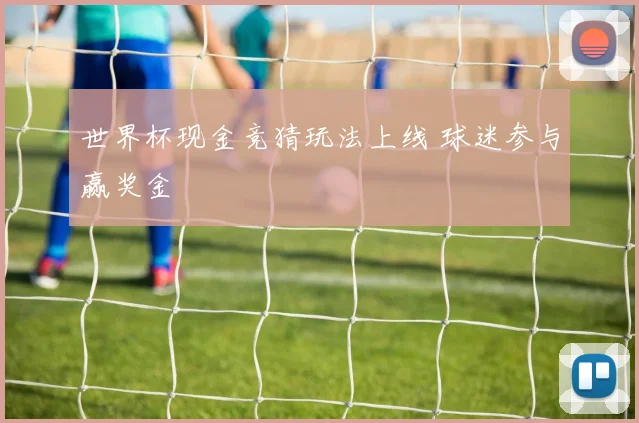 世界杯现金竞猜玩法上线 球迷参与赢奖金