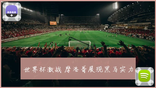 世界杯激战 摩洛哥展现黑马实力