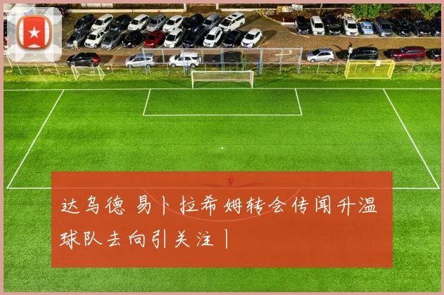达乌德 易卜拉希姆转会传闻升温 球队去向引关注丨