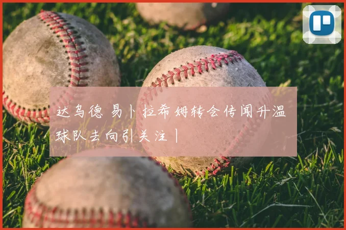 达乌德 易卜拉希姆转会传闻升温 球队去向引关注丨